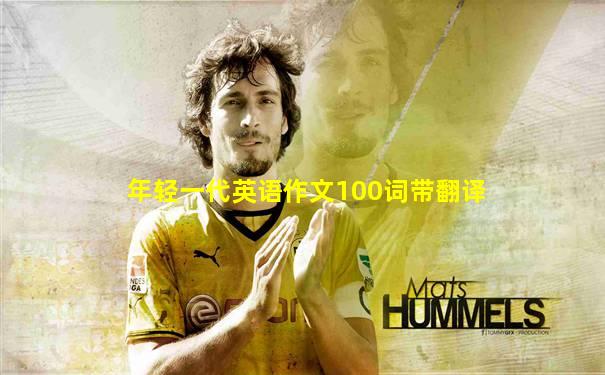 年轻一代英语作文100词带翻译
