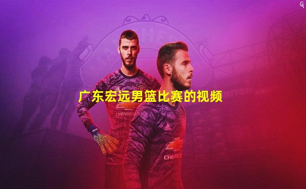 广东宏远男篮比赛的视频