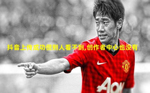抖音上传成功但别人看不到,创作者中心也没有