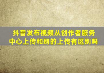抖音发布视频从创作者服务中心上传和别的上传有区别吗
