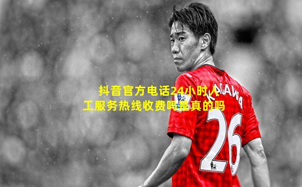 抖音官方电话24小时人工服务热线收费吗是真的吗