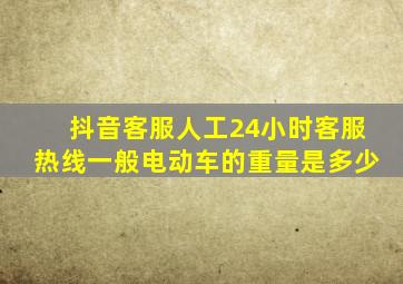 抖音客服人工24小时客服热线一般电动车的重量是多少