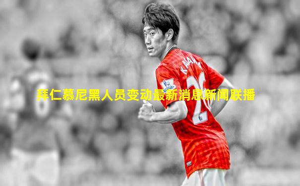 拜仁慕尼黑人员变动最新消息新闻联播