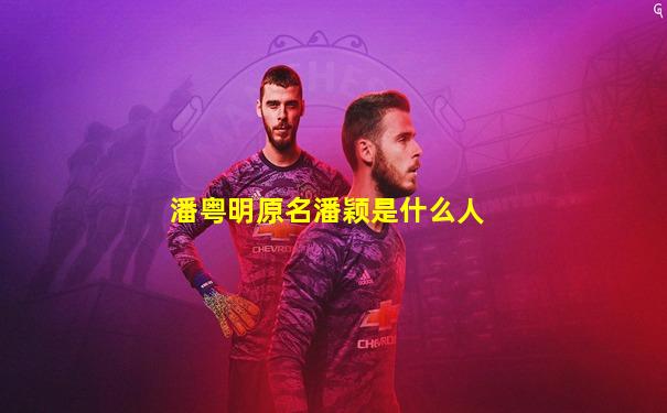 潘粤明原名潘颖是什么人