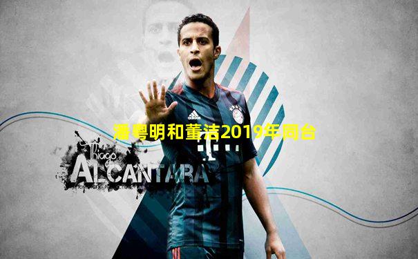 潘粤明和董洁2019年同台